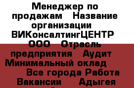 Менеджер по продажам › Название организации ­ ВИКонсалтингЦЕНТР, ООО › Отрасль предприятия ­ Аудит › Минимальный оклад ­ 60 000 - Все города Работа » Вакансии   . Адыгея респ.,Адыгейск г.